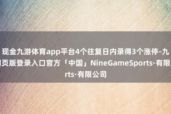 现金九游体育app平台4个往复日内录得3个涨停-九游网页版登录入口官方「中国」NineGameSports·有限公司