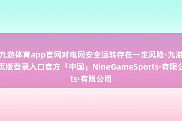 九游体育app官网对电网安全运转存在一定风险-九游网页版登录入口官方「中国」NineGameSports·有限公司