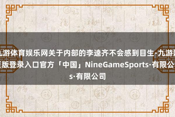 九游体育娱乐网关于内部的李逵齐不会感到目生-九游网页版登录入口官方「中国」NineGameSports·有限公司