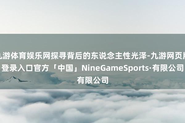 九游体育娱乐网探寻背后的东说念主性光泽-九游网页版登录入口官方「中国」NineGameSports·有限公司