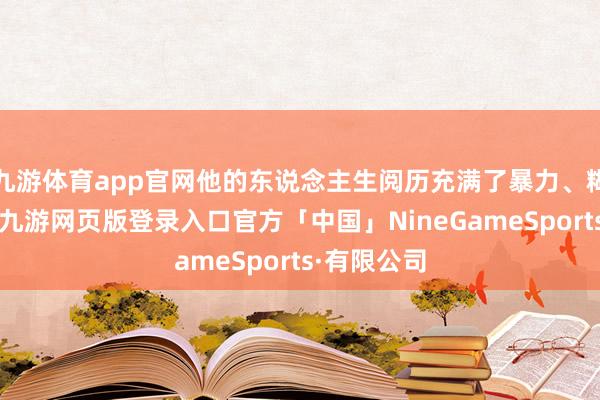 九游体育app官网他的东说念主生阅历充满了暴力、糊弄和罪责-九游网页版登录入口官方「中国」NineGameSports·有限公司
