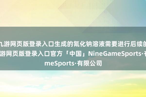 九游网页版登录入口生成的氰化钠溶液需要进行后续的科罚-九游网页版登录入口官方「中国」NineGameSports·有限公司