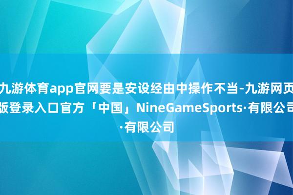 九游体育app官网要是安设经由中操作不当-九游网页版登录入口官方「中国」NineGameSports·有限公司