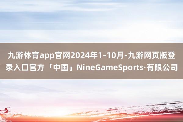 九游体育app官网　　2024年1-10月-九游网页版登录入口官方「中国」NineGameSports·有限公司