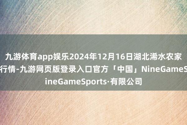 九游体育app娱乐2024年12月16日湖北浠水农家具批发商场价钱行情-九游网页版登录入口官方「中国」NineGameSports·有限公司