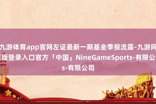 九游体育app官网左证最新一期基金季报流露-九游网页版登录入口官方「中国」NineGameSports·有限公司
