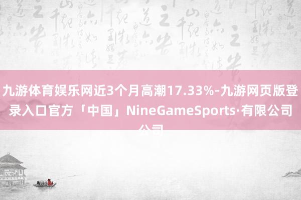 九游体育娱乐网近3个月高潮17.33%-九游网页版登录入口官方「中国」NineGameSports·有限公司