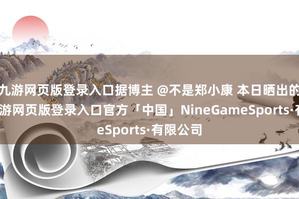 九游网页版登录入口据博主 @不是郑小康 本日晒出的图片-九游网页版登录入口官方「中国」NineGameSports·有限公司