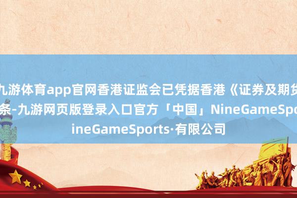 九游体育app官网香港证监会已凭据香港《证券及期货条例》第132条-九游网页版登录入口官方「中国」NineGameSports·有限公司