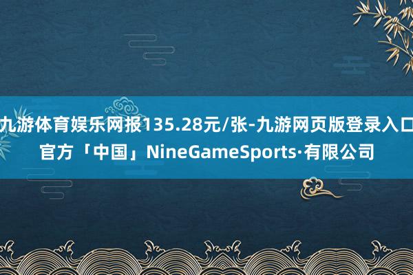 九游体育娱乐网报135.28元/张-九游网页版登录入口官方「中国」NineGameSports·有限公司