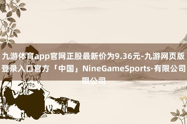 九游体育app官网正股最新价为9.36元-九游网页版登录入口官方「中国」NineGameSports·有限公司