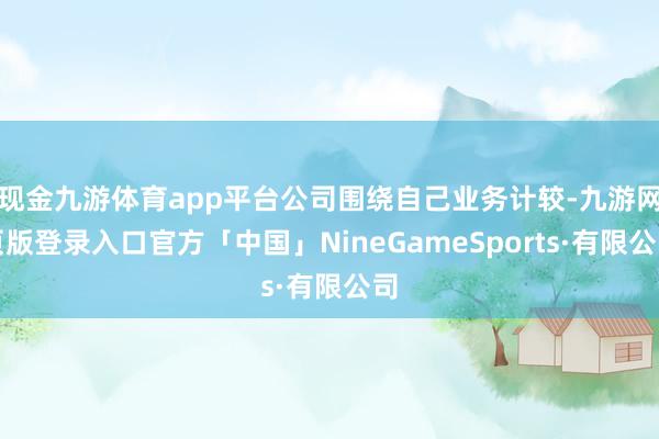 现金九游体育app平台公司围绕自己业务计较-九游网页版登录入口官方「中国」NineGameSports·有限公司