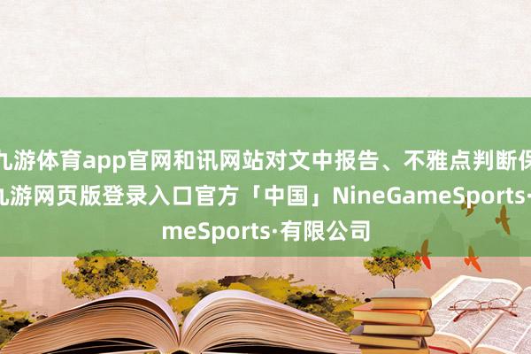 九游体育app官网和讯网站对文中报告、不雅点判断保捏中立-九游网页版登录入口官方「中国」NineGameSports·有限公司