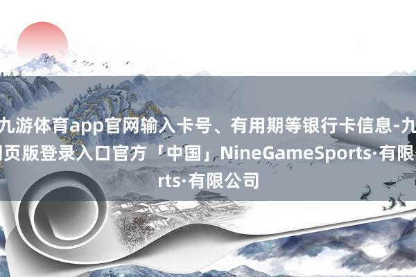 九游体育app官网输入卡号、有用期等银行卡信息-九游网页版登录入口官方「中国」NineGameSports·有限公司