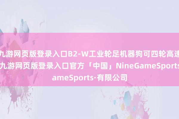 九游网页版登录入口B2-W工业轮足机器狗可四轮高速原地旋转-九游网页版登录入口官方「中国」NineGameSports·有限公司