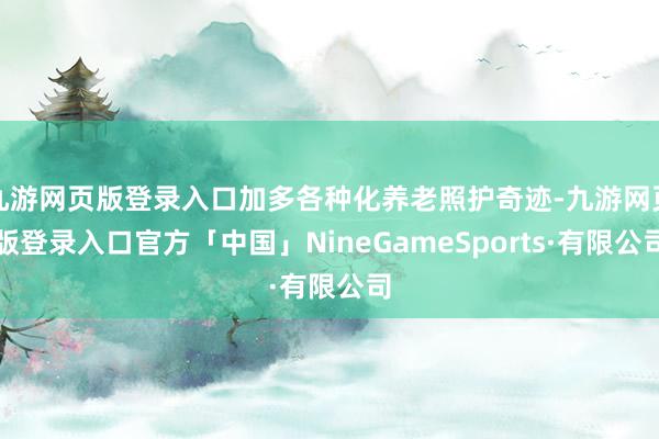 九游网页版登录入口加多各种化养老照护奇迹-九游网页版登录入口官方「中国」NineGameSports·有限公司