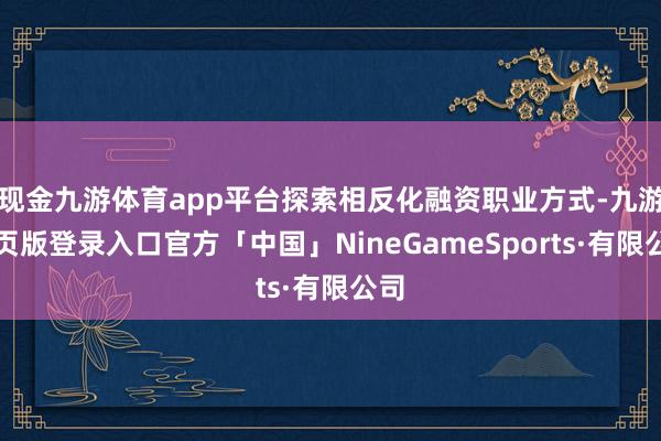 现金九游体育app平台探索相反化融资职业方式-九游网页版登录入口官方「中国」NineGameSports·有限公司