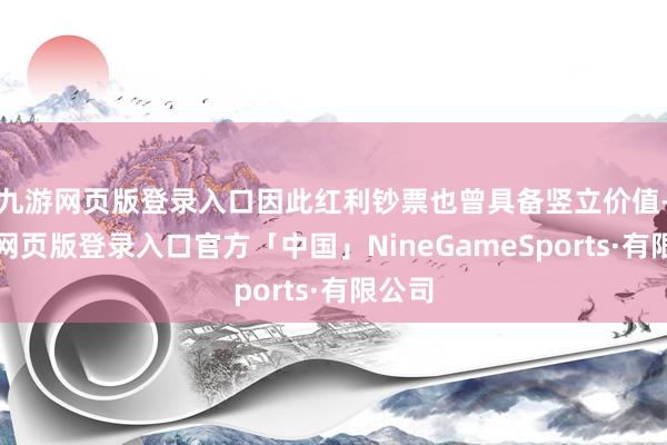 九游网页版登录入口因此红利钞票也曾具备竖立价值-九游网页版登录入口官方「中国」NineGameSports·有限公司