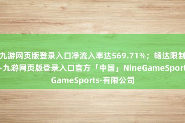 九游网页版登录入口净流入率达569.71%；畅达限制近131亿元-九游网页版登录入口官方「中国」NineGameSports·有限公司
