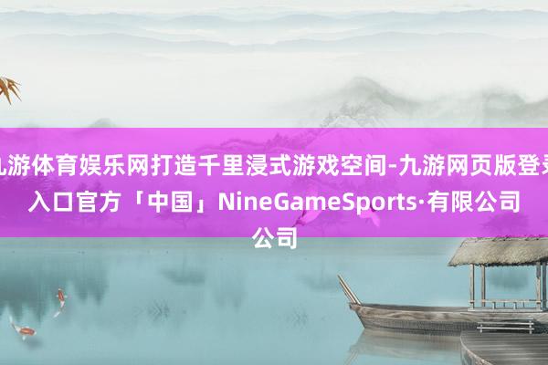 九游体育娱乐网打造千里浸式游戏空间-九游网页版登录入口官方「中国」NineGameSports·有限公司