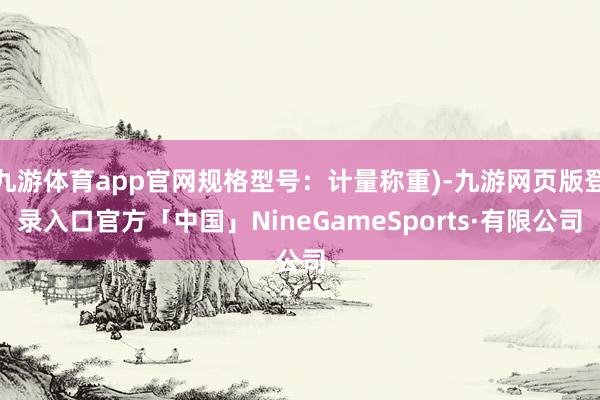 九游体育app官网规格型号：计量称重)-九游网页版登录入口官方「中国」NineGameSports·有限公司