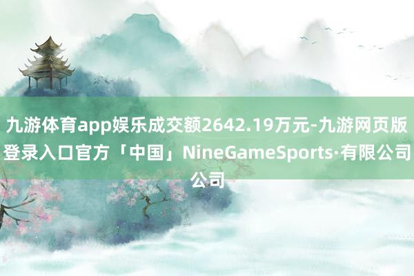 九游体育app娱乐成交额2642.19万元-九游网页版登录入口官方「中国」NineGameSports·有限公司