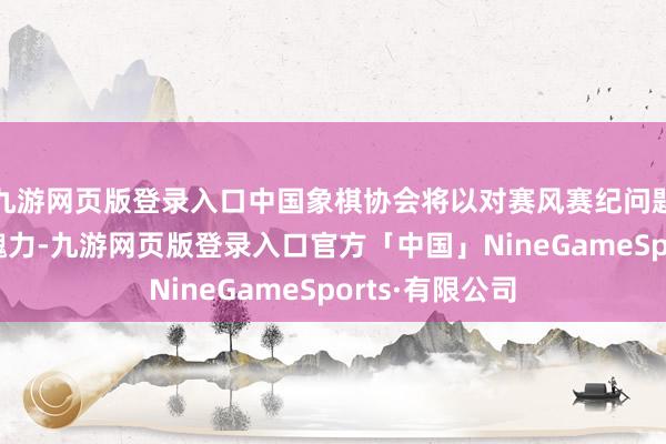 九游网页版登录入口中国象棋协会将以对赛风赛纪问题“零容忍”的魄力-九游网页版登录入口官方「中国」NineGameSports·有限公司