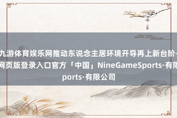 九游体育娱乐网推动东说念主居环境开导再上新台阶-九游网页版登录入口官方「中国」NineGameSports·有限公司