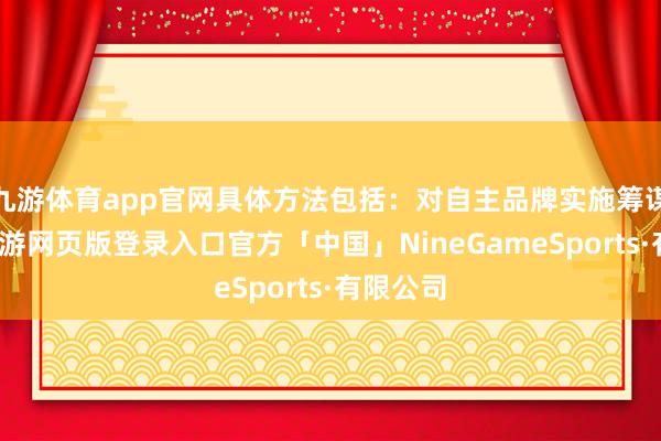 九游体育app官网具体方法包括：对自主品牌实施筹谋管控-九游网页版登录入口官方「中国」NineGameSports·有限公司