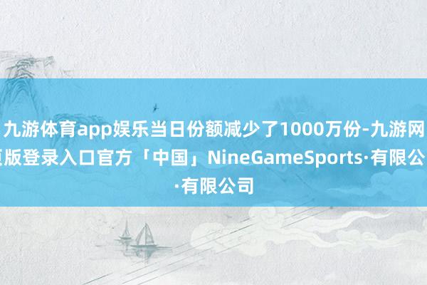 九游体育app娱乐当日份额减少了1000万份-九游网页版登录入口官方「中国」NineGameSports·有限公司