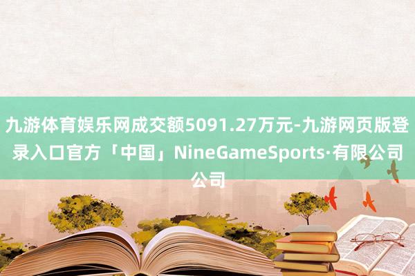 九游体育娱乐网成交额5091.27万元-九游网页版登录入口官方「中国」NineGameSports·有限公司