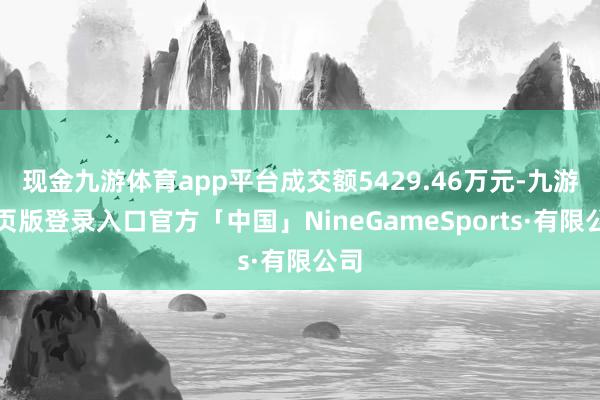 现金九游体育app平台成交额5429.46万元-九游网页版登录入口官方「中国」NineGameSports·有限公司