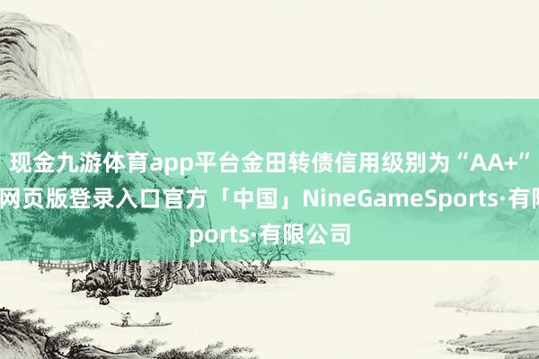 现金九游体育app平台金田转债信用级别为“AA+”-九游网页版登录入口官方「中国」NineGameSports·有限公司