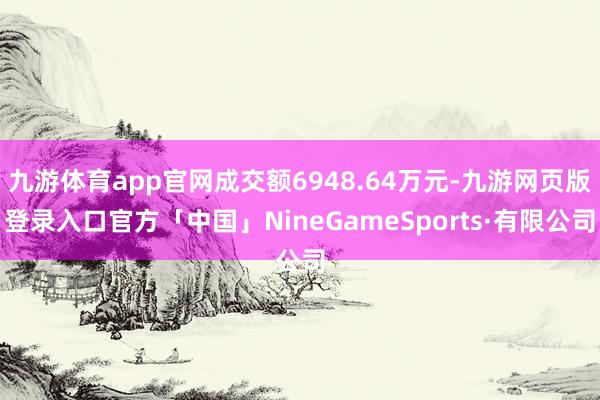 九游体育app官网成交额6948.64万元-九游网页版登录入口官方「中国」NineGameSports·有限公司