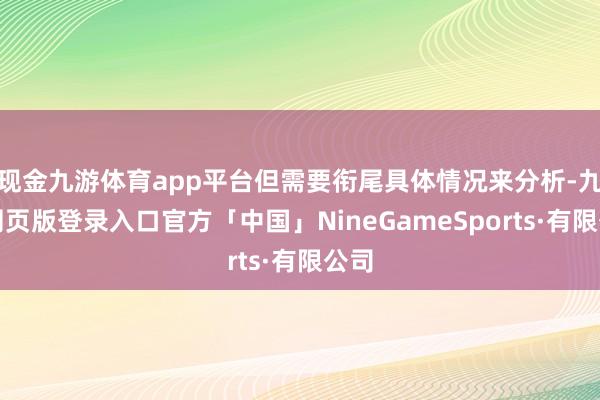 现金九游体育app平台但需要衔尾具体情况来分析-九游网页版登录入口官方「中国」NineGameSports·有限公司