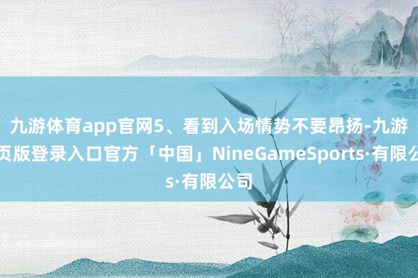 九游体育app官网　　5、看到入场情势不要昂扬-九游网页版登录入口官方「中国」NineGameSports·有限公司