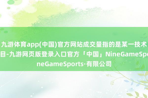 九游体育app(中国)官方网站成交量指的是某一技术段内的走动数目-九游网页版登录入口官方「中国」NineGameSports·有限公司