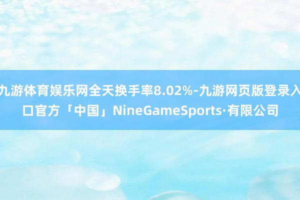 九游体育娱乐网全天换手率8.02%-九游网页版登录入口官方「中国」NineGameSports·有限公司