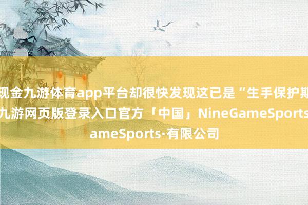 现金九游体育app平台却很快发现这已是“生手保护期”的送礼-九游网页版登录入口官方「中国」NineGameSports·有限公司