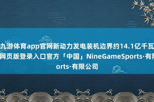 九游体育app官网新动力发电装机边界约14.1亿千瓦-九游网页版登录入口官方「中国」NineGameSports·有限公司