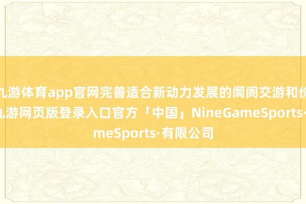 九游体育app官网完善适合新动力发展的阛阓交游和价钱机制-九游网页版登录入口官方「中国」NineGameSports·有限公司