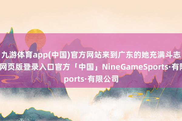 九游体育app(中国)官方网站来到广东的她充满斗志-九游网页版登录入口官方「中国」NineGameSports·有限公司