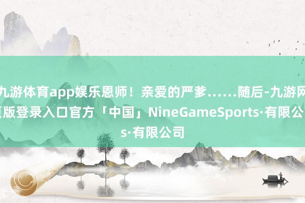 九游体育app娱乐恩师！亲爱的严爹……随后-九游网页版登录入口官方「中国」NineGameSports·有限公司