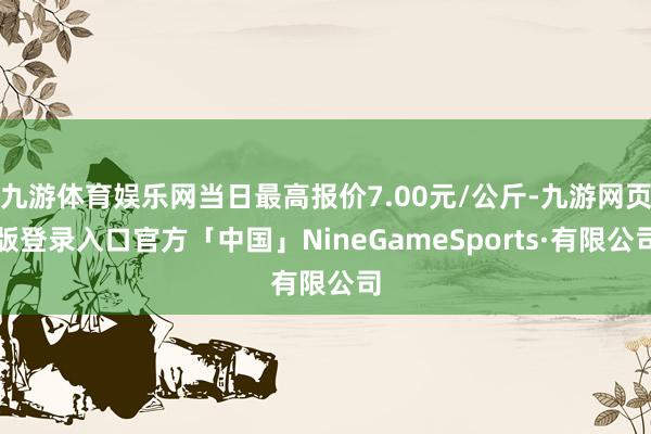 九游体育娱乐网当日最高报价7.00元/公斤-九游网页版登录入口官方「中国」NineGameSports·有限公司