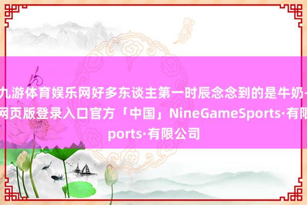 九游体育娱乐网好多东谈主第一时辰念念到的是牛奶-九游网页版登录入口官方「中国」NineGameSports·有限公司