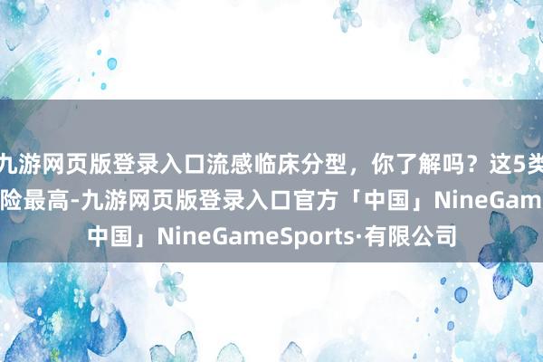 九游网页版登录入口流感临床分型，你了解吗？这5类东说念主群重症风险最高-九游网页版登录入口官方「中国」NineGameSports·有限公司