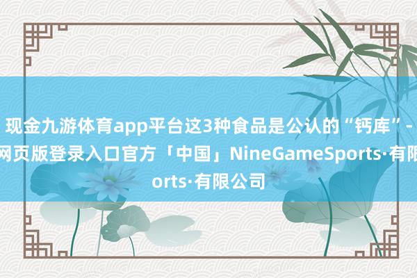 现金九游体育app平台这3种食品是公认的“钙库”-九游网页版登录入口官方「中国」NineGameSports·有限公司
