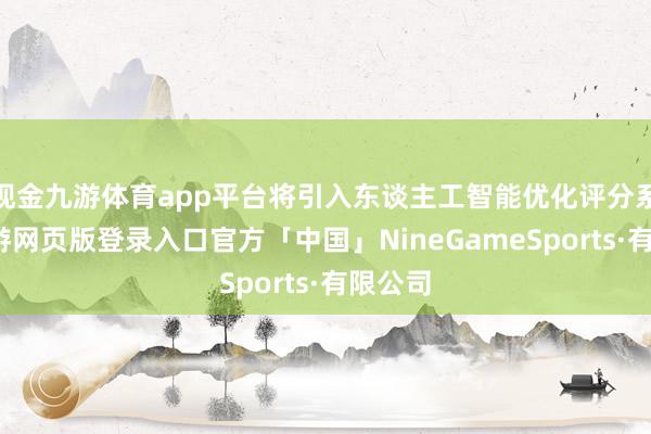 现金九游体育app平台将引入东谈主工智能优化评分系统-九游网页版登录入口官方「中国」NineGameSports·有限公司
